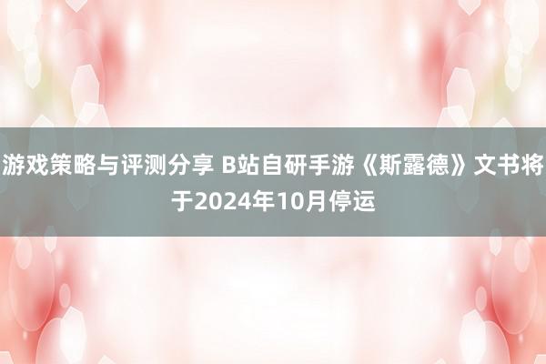 游戏策略与评测分享 B站自研手游《斯露德》文书将于2024年10月停运