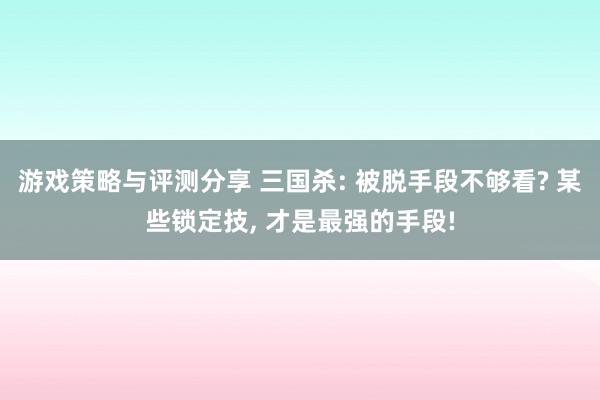 游戏策略与评测分享 三国杀: 被脱手段不够看? 某些锁定技, 才是最强的手段!