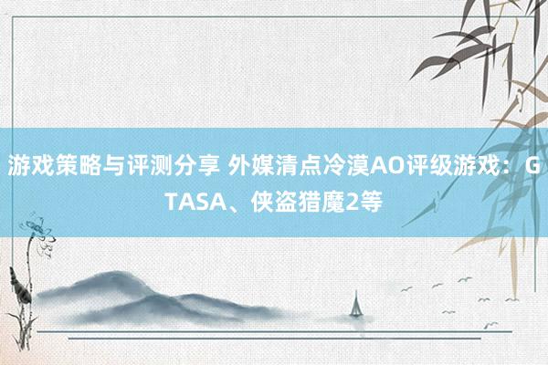 游戏策略与评测分享 外媒清点冷漠AO评级游戏：GTASA、侠盗猎魔2等