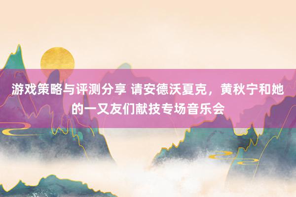 游戏策略与评测分享 请安德沃夏克，黄秋宁和她的一又友们献技专场音乐会