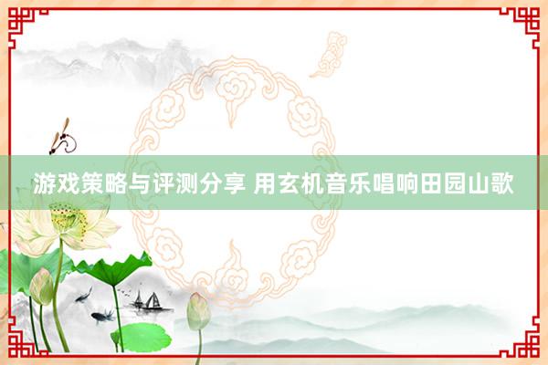 游戏策略与评测分享 用玄机音乐唱响田园山歌