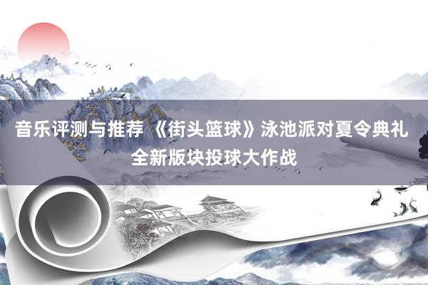 音乐评测与推荐 《街头篮球》泳池派对夏令典礼 全新版块投球大作战