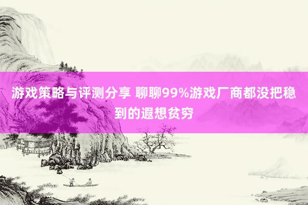 游戏策略与评测分享 聊聊99%游戏厂商都没把稳到的遐想贫穷