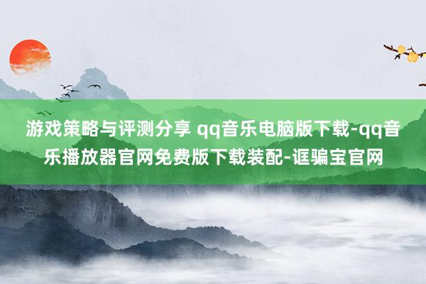 游戏策略与评测分享 qq音乐电脑版下载-qq音乐播放器官网免费版下载装配-诓骗宝官网