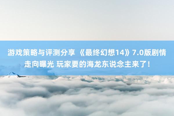 游戏策略与评测分享 《最终幻想14》7.0版剧情走向曝光 玩家要的海龙东说念主来了！