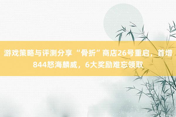 游戏策略与评测分享 “骨折”商店26号重启，首增844怒海麟威，6大奖励难忘领取