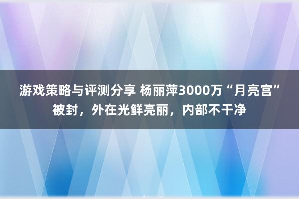 游戏策略与评测分享 杨丽萍3000万“月亮宫”被封，外在光鲜亮丽，内部不干净