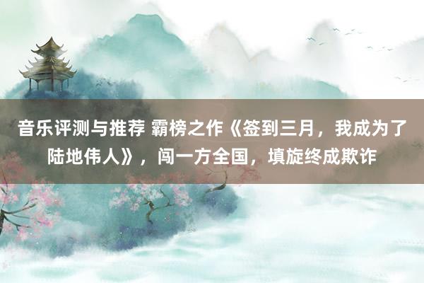 音乐评测与推荐 霸榜之作《签到三月，我成为了陆地伟人》，闯一方全国，填旋终成欺诈