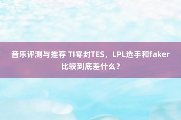 音乐评测与推荐 TI零封TES，LPL选手和faker比较到底差什么？