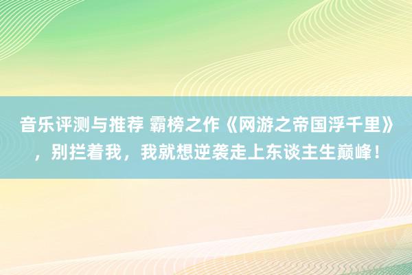 音乐评测与推荐 霸榜之作《网游之帝国浮千里》，别拦着我，我就想逆袭走上东谈主生巅峰！