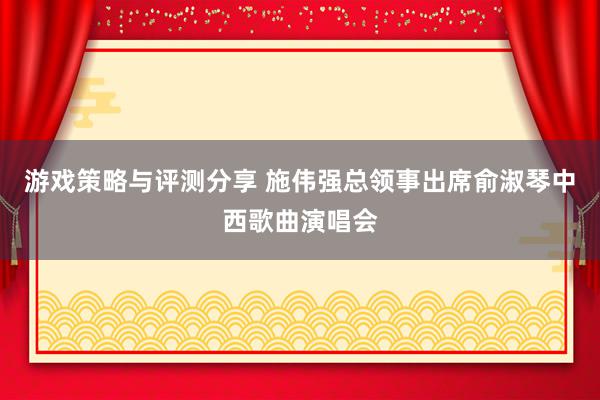 游戏策略与评测分享 施伟强总领事出席俞淑琴中西歌曲演唱会