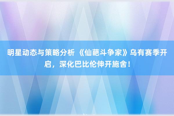 明星动态与策略分析 《仙葩斗争家》乌有赛季开启，深化巴比伦伸开施舍！