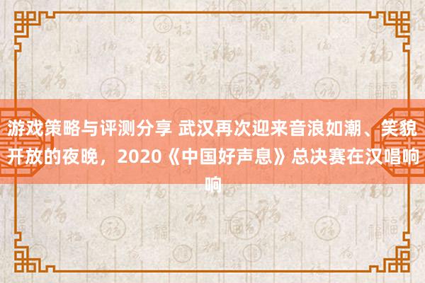 游戏策略与评测分享 武汉再次迎来音浪如潮、笑貌开放的夜晚，2020《中国好声息》总决赛在汉唱响