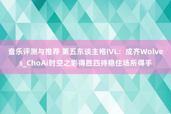 音乐评测与推荐 第五东谈主格IVL：成齐Wolves_ChoAi时空之影得胜四持稳住场所得手