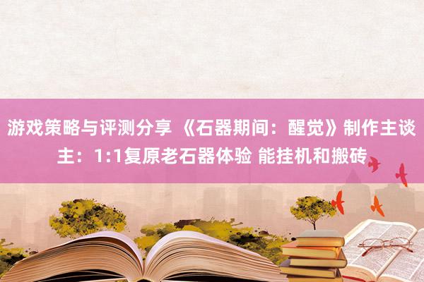 游戏策略与评测分享 《石器期间：醒觉》制作主谈主：1:1复原老石器体验 能挂机和搬砖