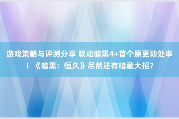 游戏策略与评测分享 联动暗黑4+首个原更动处事！《暗黑：恒久》尽然还有暗藏大招？