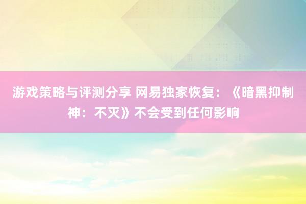 游戏策略与评测分享 网易独家恢复：《暗黑抑制神：不灭》不会受到任何影响