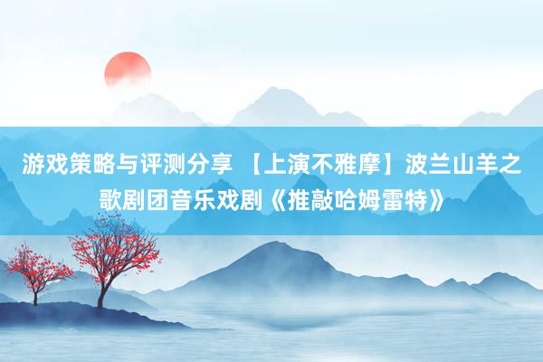 游戏策略与评测分享 【上演不雅摩】波兰山羊之歌剧团音乐戏剧《推敲哈姆雷特》