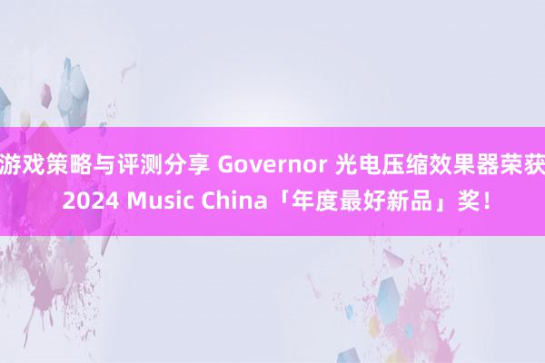 游戏策略与评测分享 Governor 光电压缩效果器荣获 2024 Music China「年度最好新品」奖！