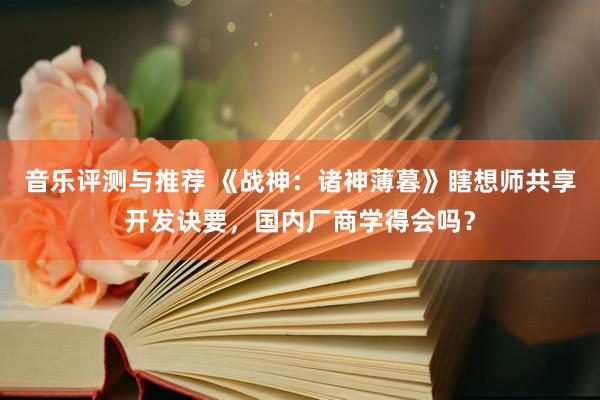 音乐评测与推荐 《战神：诸神薄暮》瞎想师共享开发诀要，国内厂商学得会吗？