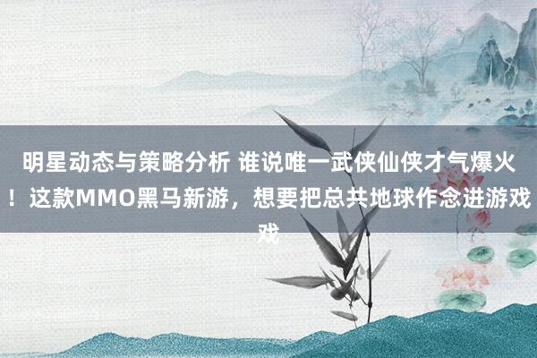 明星动态与策略分析 谁说唯一武侠仙侠才气爆火！这款MMO黑马新游，想要把总共地球作念进游戏