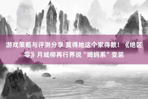 游戏策略与评测分享 莫得她这个家得散！《绝区零》月城柳再行界说“姆妈系”变装