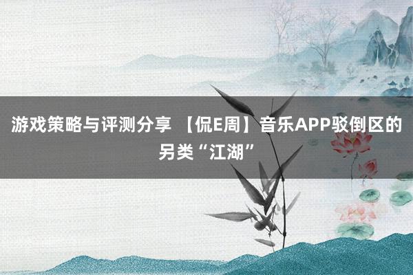 游戏策略与评测分享 【侃E周】音乐APP驳倒区的另类“江湖”