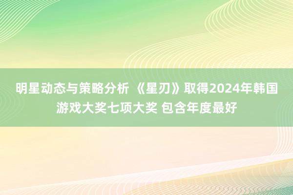 明星动态与策略分析 《星刃》取得2024年韩国游戏大奖七项大奖 包含年度最好