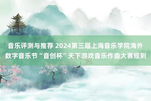 音乐评测与推荐 2024第三届上海音乐学院海外数字音乐节“音创杯”天下游戏音乐作曲大赛规则