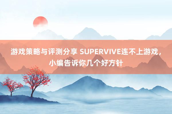 游戏策略与评测分享 SUPERVIVE连不上游戏，小编告诉你几个好方针