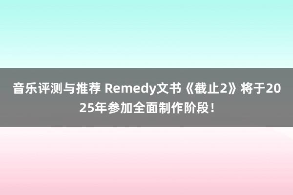 音乐评测与推荐 Remedy文书《截止2》将于2025年参加全面制作阶段！