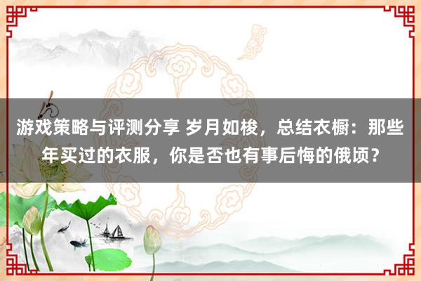 游戏策略与评测分享 岁月如梭，总结衣橱：那些年买过的衣服，你是否也有事后悔的俄顷？