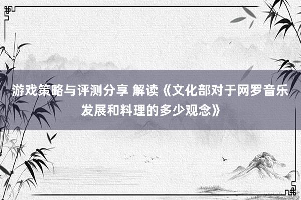 游戏策略与评测分享 解读《文化部对于网罗音乐发展和料理的多少观念》