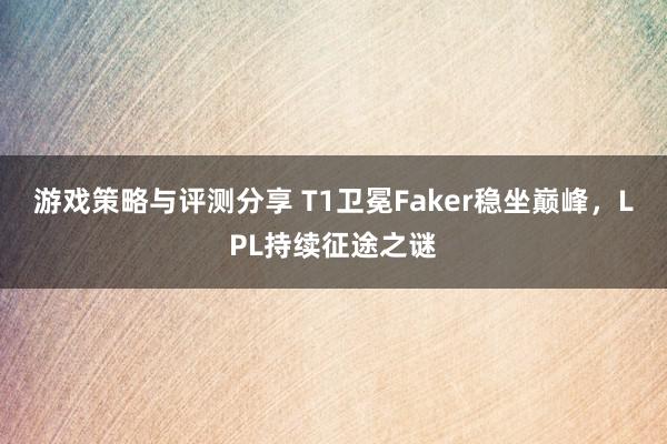 游戏策略与评测分享 T1卫冕Faker稳坐巅峰，LPL持续征途之谜