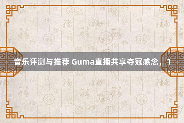 音乐评测与推荐 Guma直播共享夺冠感念，1