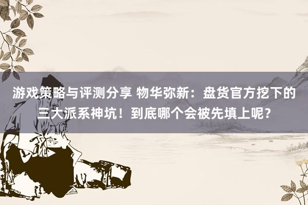 游戏策略与评测分享 物华弥新：盘货官方挖下的三大派系神坑！到底哪个会被先填上呢？