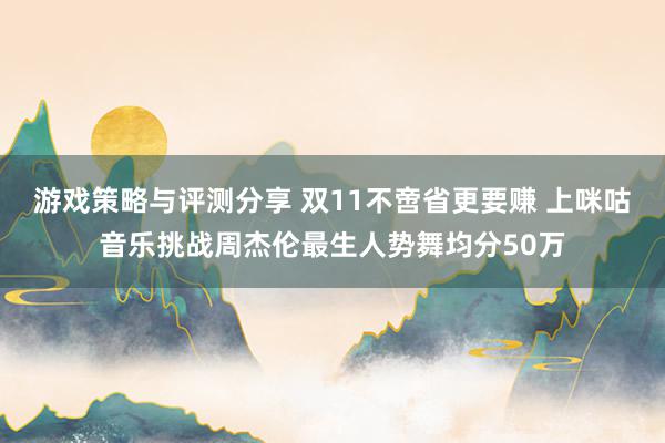 游戏策略与评测分享 双11不啻省更要赚 上咪咕音乐挑战周杰伦最生人势舞均分50万