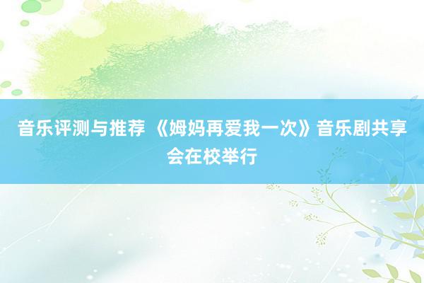 音乐评测与推荐 《姆妈再爱我一次》音乐剧共享会在校举行