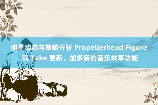 明星动态与策略分析 Propellerhead Figure 和 Take 更新，加多新的音乐共享功能