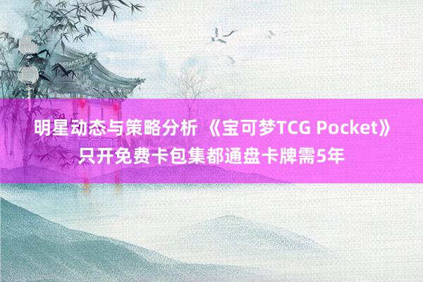 明星动态与策略分析 《宝可梦TCG Pocket》只开免费卡包集都通盘卡牌需5年