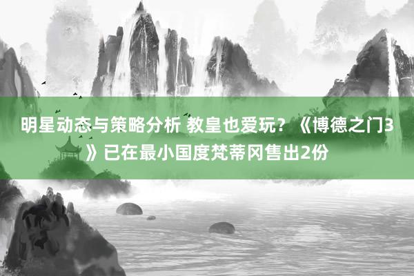 明星动态与策略分析 教皇也爱玩？《博德之门3》已在最小国度梵蒂冈售出2份