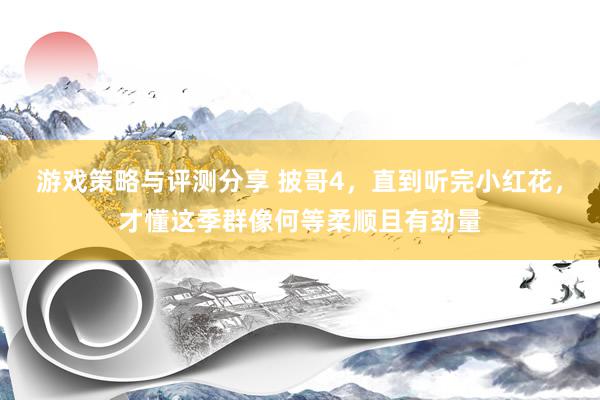 游戏策略与评测分享 披哥4，直到听完小红花，才懂这季群像何等柔顺且有劲量