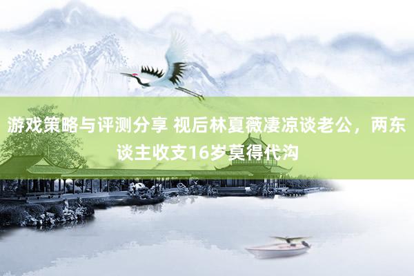 游戏策略与评测分享 视后林夏薇凄凉谈老公，两东谈主收支16岁莫得代沟