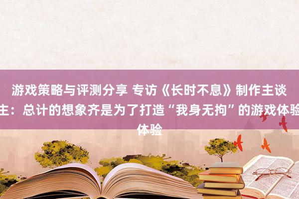 游戏策略与评测分享 专访《长时不息》制作主谈主：总计的想象齐是为了打造“我身无拘”的游戏体验