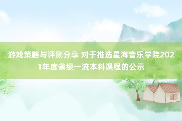 游戏策略与评测分享 对于推选星海音乐学院2021年度省级一流本科课程的公示