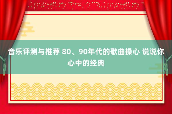 音乐评测与推荐 80、90年代的歌曲操心 说说你心中的经典