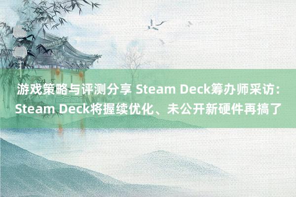 游戏策略与评测分享 Steam Deck筹办师采访：Steam Deck将握续优化、未公开新硬件再搞了