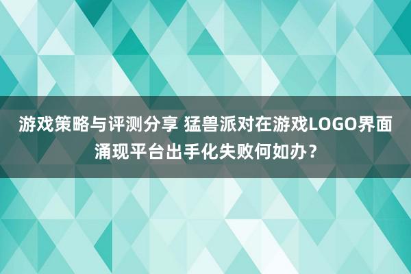 游戏策略与评测分享 猛兽派对在游戏LOGO界面涌现平台出手化失败何如办？