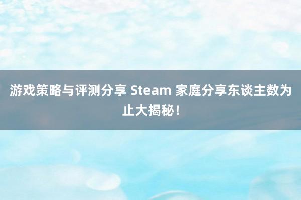 游戏策略与评测分享 Steam 家庭分享东谈主数为止大揭秘！