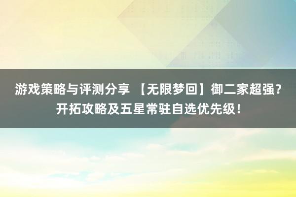 游戏策略与评测分享 【无限梦回】御二家超强？开拓攻略及五星常驻自选优先级！